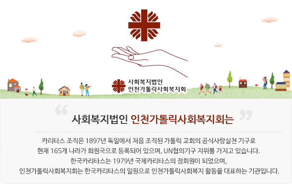 사회복지법인 인천가톨릭사회복지회는 카리타스 조직은 1897년 독일에서 처음 조직된 가톨릭 교회의 공식사랑실천 기구로 현재 165개 나라가 회원국으로 등록되어 있으며, UN협의기구 지위를 가지고 있습니다. 한국카리타스는 1979년 국제카리타스의 정회원이 되었으며, 인천가톨릭사회복지회는 한국카리타스의 일원으로 인천가톨릭사회복지 활동을 대표하는 기관입니다.